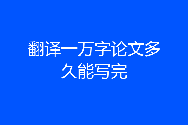 翻译一万字论文多久能写完
