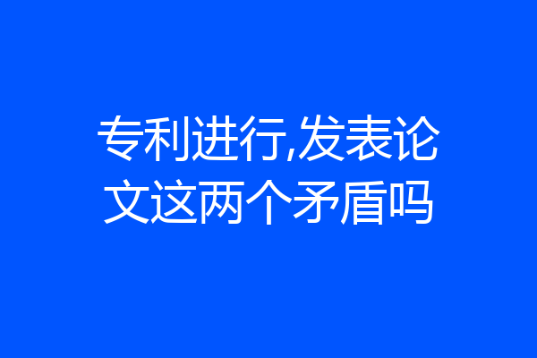 专利进行,发表论文这两个矛盾吗