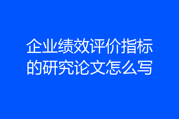 企业绩效评价指标的研究论文怎么写