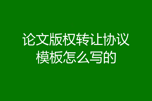 论文版权转让协议模板怎么写的