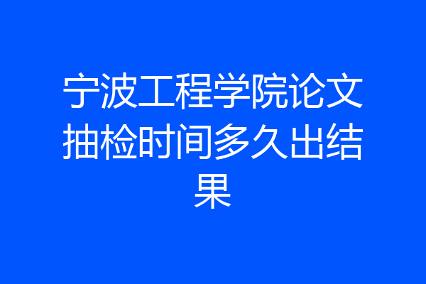 宁波工程学院论文抽检时间多久出结果