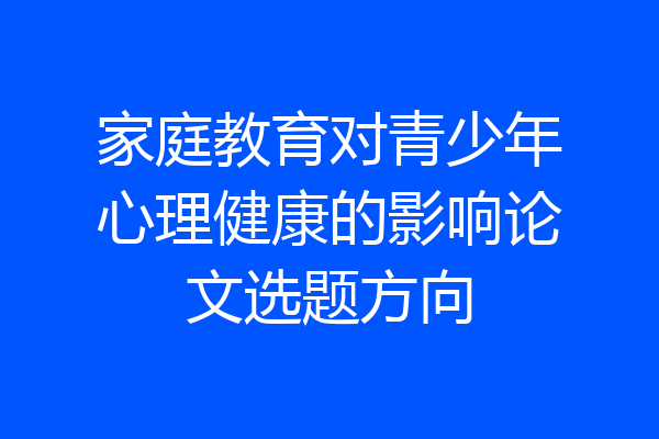 家庭教育对青少年心理健康的影响论文选题方向