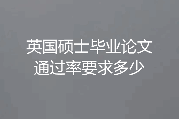 英国硕士毕业论文通过率要求多少