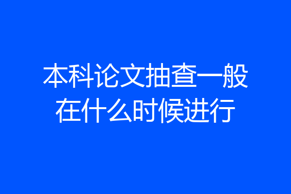 本科论文抽查一般在什么时候进行