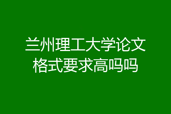 兰州理工大学论文格式要求高吗吗