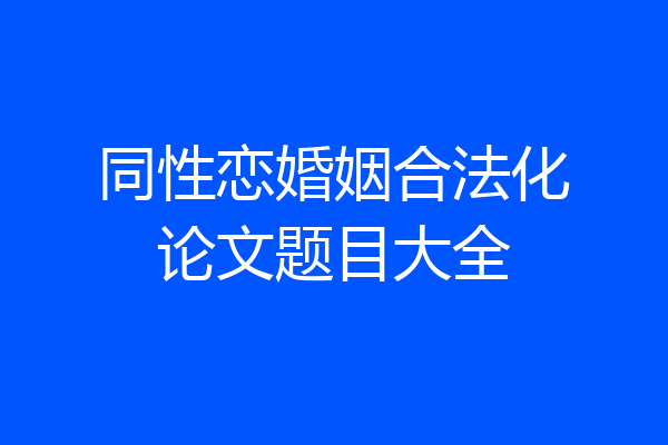 同性恋婚姻合法化论文题目大全