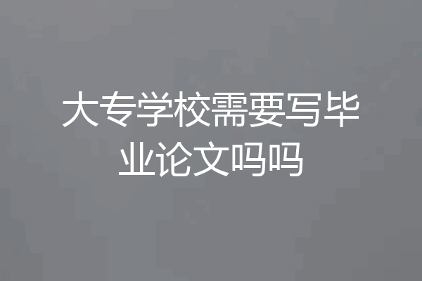 大专学校需要写毕业论文吗吗