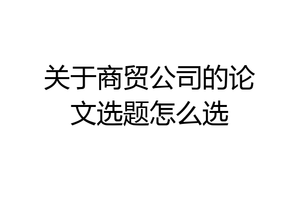 关于商贸公司的论文选题怎么选