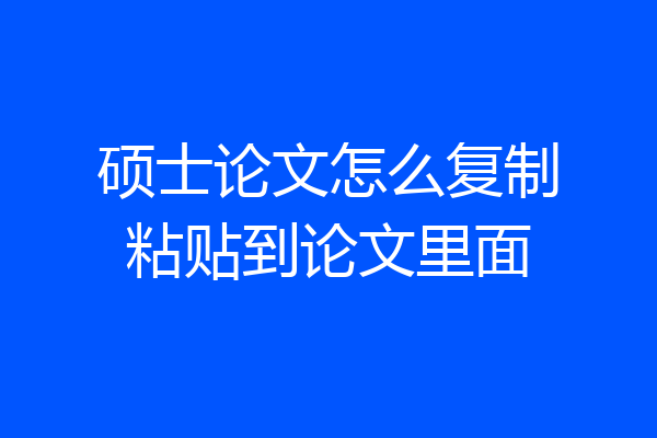 硕士论文怎么复制粘贴到论文里面