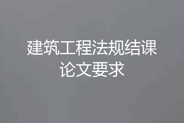 建筑工程法规结课论文要求