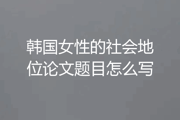 韩国女性的社会地位论文题目怎么写