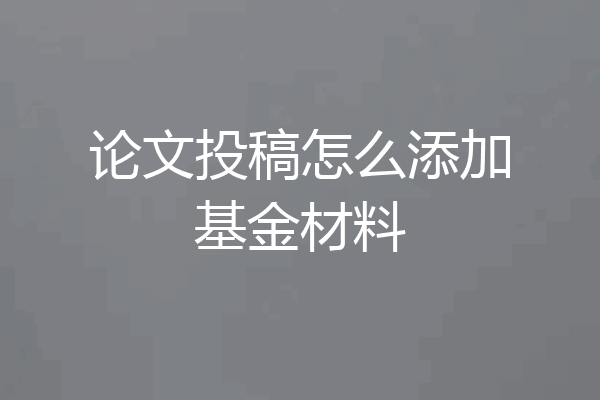论文投稿怎么添加基金材料