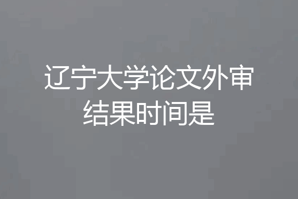 辽宁大学论文外审结果时间是