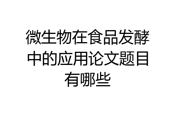 微生物在食品发酵中的应用论文题目有哪些