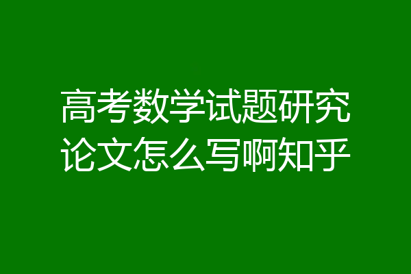 高考数学试题研究论文怎么写啊知乎