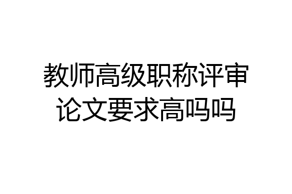 教师高级职称评审论文要求高吗吗