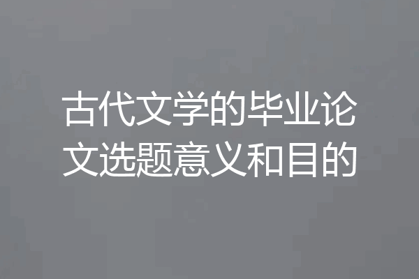 古代文学的毕业论文选题意义和目的