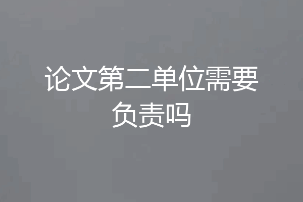 论文第二单位需要负责吗