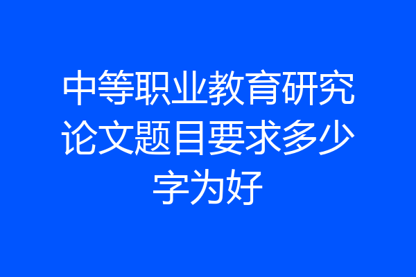 中等职业教育研究论文题目要求多少字为好