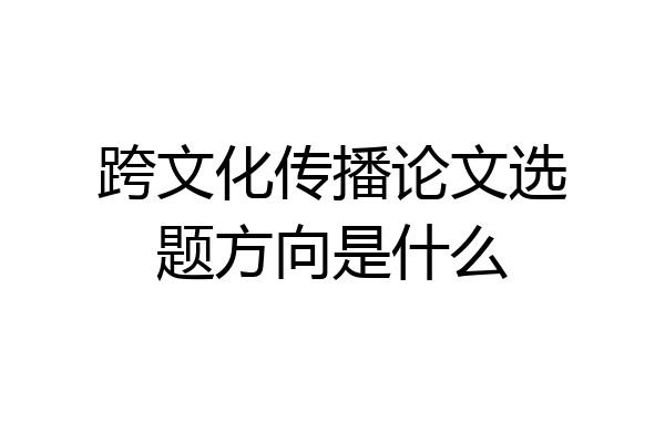 跨文化传播论文选题方向是什么