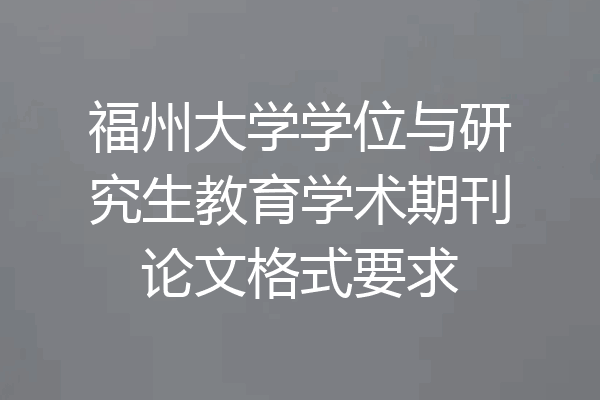 福州大学学位与研究生教育学术期刊论文格式要求
