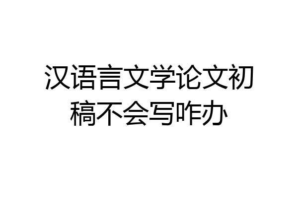 汉语言文学论文初稿不会写咋办