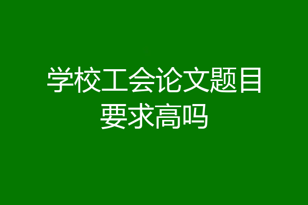 学校工会论文题目要求高吗