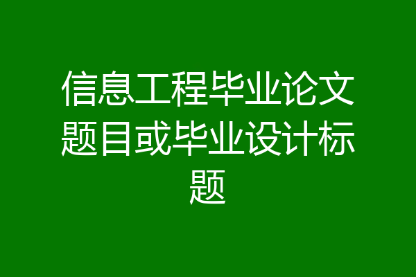 信息工程毕业论文题目或毕业设计标题