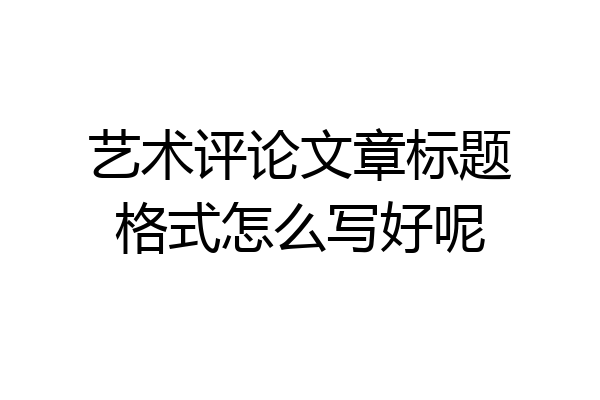艺术评论文章标题格式怎么写好呢