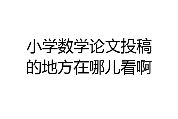 小学数学论文投稿的地方在哪儿看啊