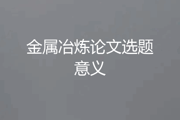 金属冶炼论文选题意义