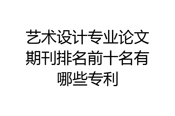 艺术设计专业论文期刊排名前十名有哪些专利