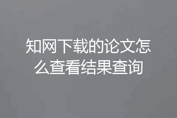 知网下载的论文怎么查看结果查询