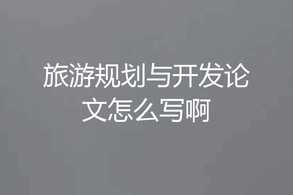 旅游规划与开发论文怎么写啊