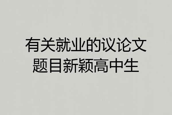有关就业的议论文题目新颖高中生