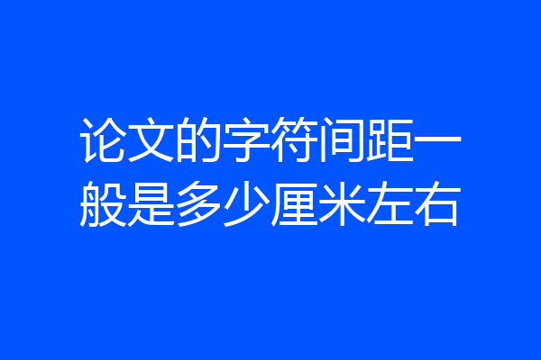 论文的字符间距一般是多少厘米左右