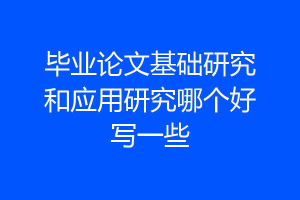 毕业论文基础研究和应用研究哪个好写一些