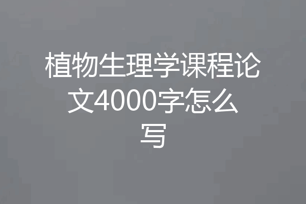 植物生理学课程论文4000字怎么写
