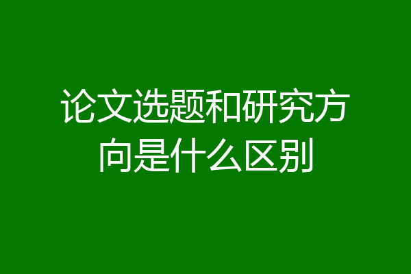 论文选题和研究方向是什么区别