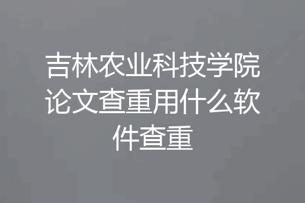 吉林农业科技学院论文查重用什么软件查重