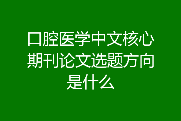 口腔医学中文核心期刊论文选题方向是什么