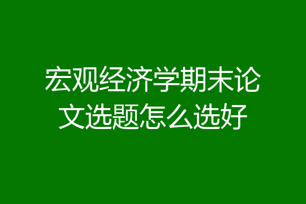 宏观经济学期末论文选题怎么选好
