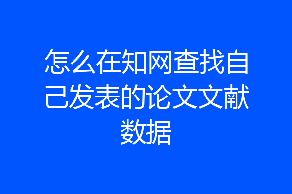 怎么在知网查找自己发表的论文文献数据