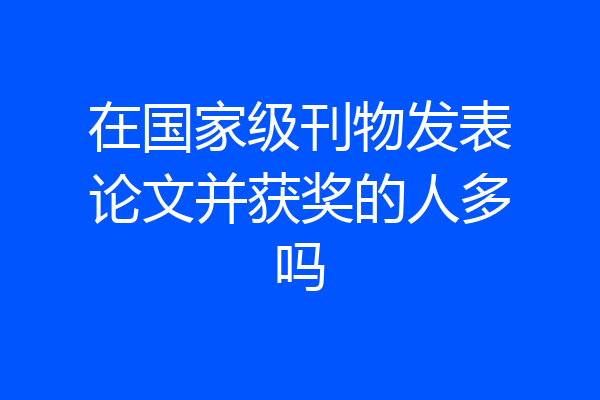 在国家级刊物发表论文并获奖的人多吗