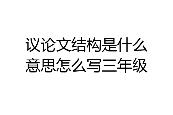 议论文结构是什么意思怎么写三年级