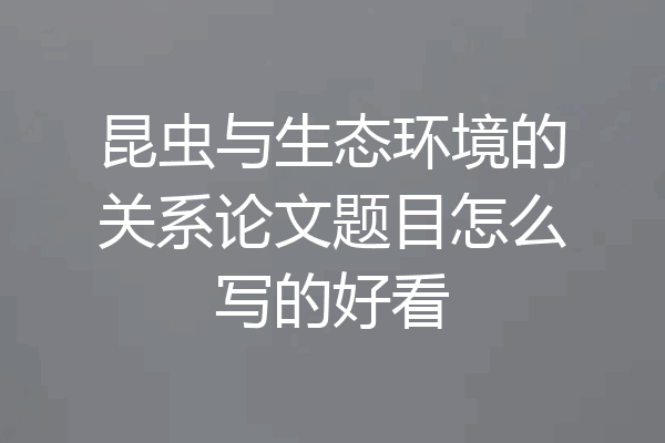 昆虫与生态环境的关系论文题目怎么写的好看
