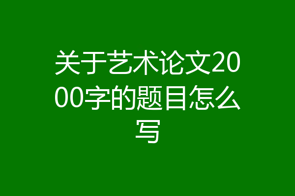 关于艺术论文2000字的题目怎么写