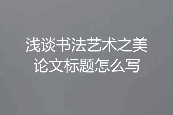 浅谈书法艺术之美论文标题怎么写