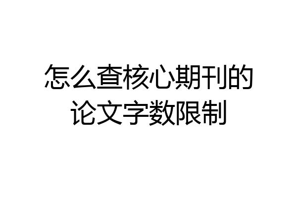 怎么查核心期刊的论文字数限制