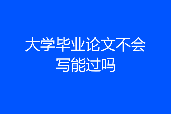 大学毕业论文不会写能过吗